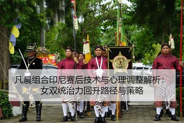 凡晨组合印尼赛后技术与心理调整解析：女双统治力回升路径与策略