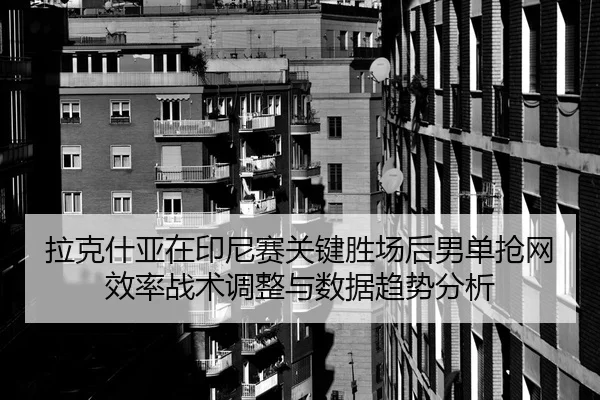 拉克什亚在印尼赛关键胜场后男单抢网效率战术调整与数据趋势分析