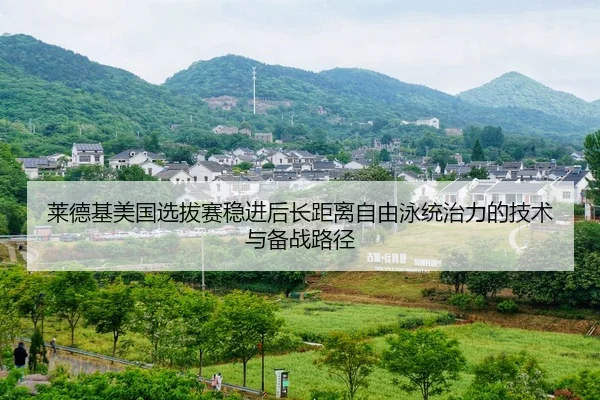 莱德基美国选拔赛稳进后长距离自由泳统治力的技术与备战路径
