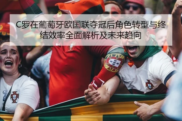 C罗在葡萄牙欧国联夺冠后角色转型与终结效率全面解析及未来趋向