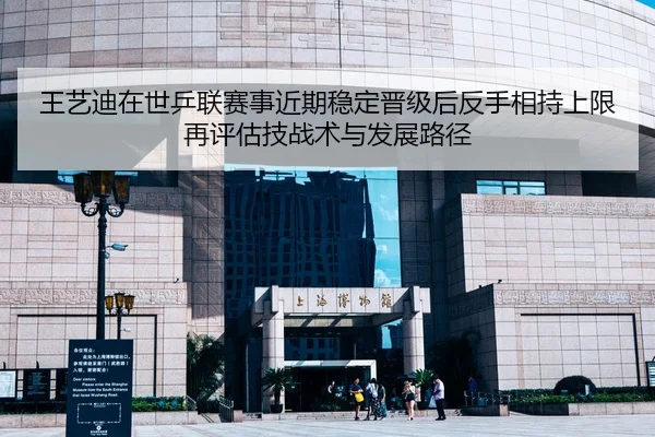 王艺迪在世乒联赛事近期稳定晋级后反手相持上限再评估技战术与发展路径