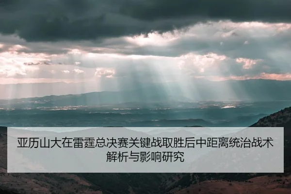 亚历山大在雷霆总决赛关键战取胜后中距离统治战术解析与影响研究